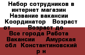 Набор сотрудников в интернет-магазин › Название вакансии ­ Координатор › Возраст от ­ 14 › Возраст до ­ 80 - Все города Работа » Вакансии   . Амурская обл.,Константиновский р-н